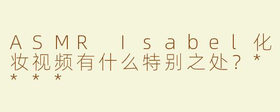 ASMR Isabel化妆视频有什么特别之处？****
