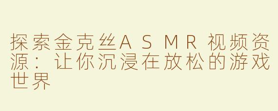 探索金克丝ASMR视频资源：让你沉浸在放松的游戏世界