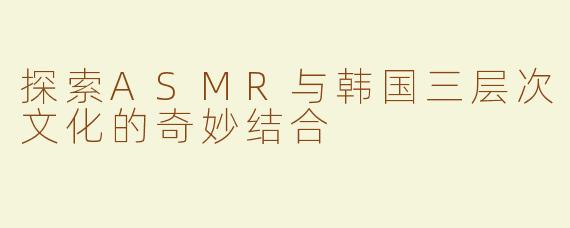 探索ASMR与韩国三层次文化的奇妙结合