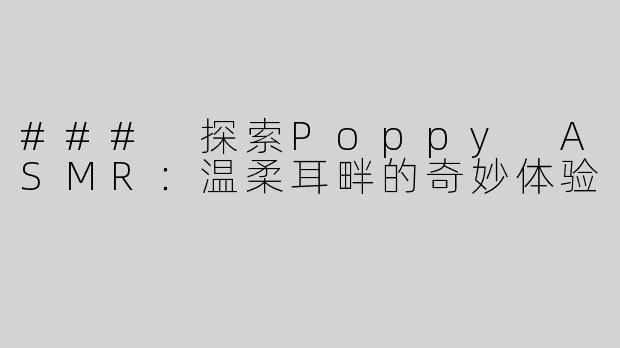 ### 探索Poppy ASMR：温柔耳畔的奇妙体验
