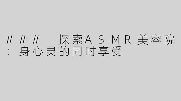 ### 探索ASMR美容院：身心灵的同时享受
