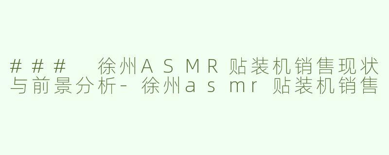 ### 徐州ASMR贴装机销售现状与前景分析-徐州asmr贴装机销售