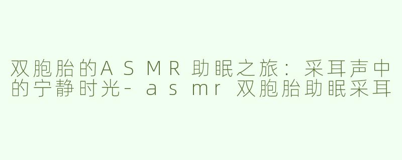 双胞胎的ASMR助眠之旅：采耳声中的宁静时光