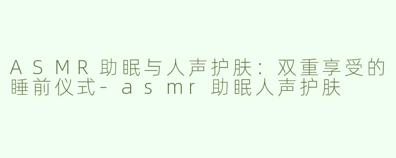 ASMR助眠与人声护肤：双重享受的睡前仪式-asmr助眠人声护肤