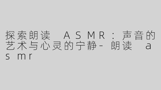 探索朗读 ASMR：声音的艺术与心灵的宁静
