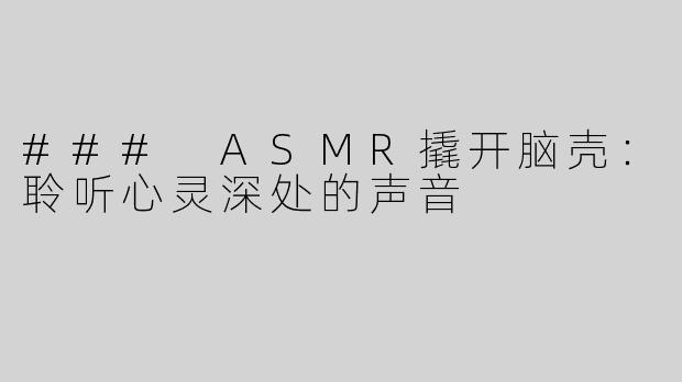 ### ASMR撬开脑壳：聆听心灵深处的声音