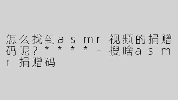 怎么找到asmr视频的捐赠码呢？****-搜啥asmr捐赠码