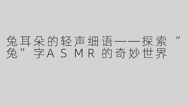 兔耳朵的轻声细语——探索“兔”字ASMR的奇妙世界