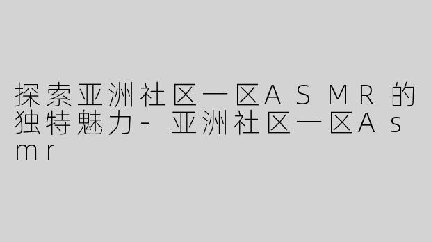 探索亚洲社区一区ASMR的独特魅力