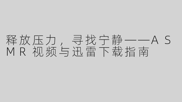释放压力，寻找宁静——ASMR视频与迅雷下载指南