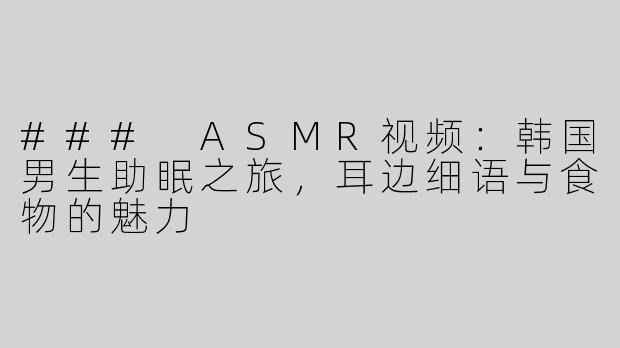 ### ASMR视频：韩国男生助眠之旅，耳边细语与食物的魅力