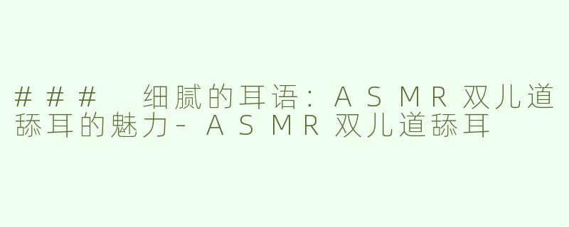 ### 细腻的耳语：ASMR双儿道舔耳的魅力