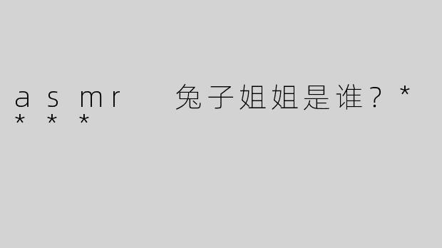 asmr 兔子姐姐是谁？****