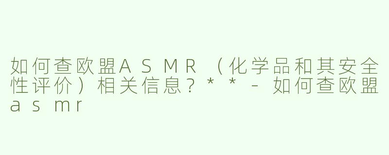如何查欧盟ASMR（化学品和其安全性评价）相关信息？**