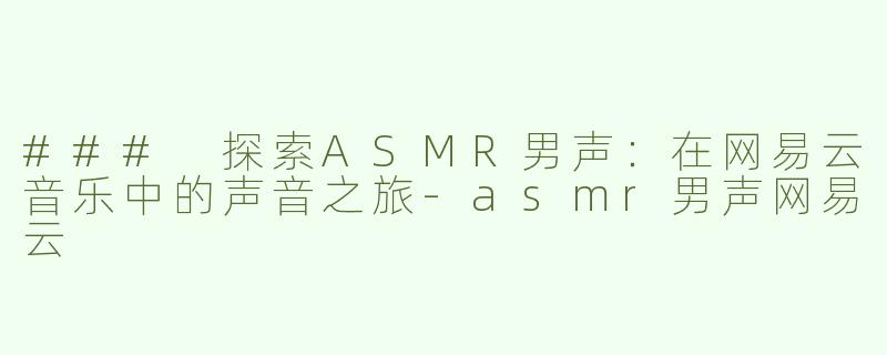 ### 探索ASMR男声：在网易云音乐中的声音之旅-asmr男声网易云
