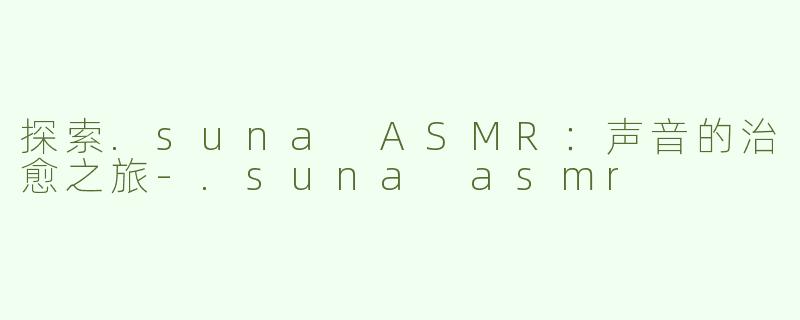 探索.suna ASMR：声音的治愈之旅-.suna asmr
