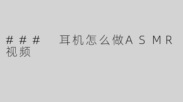 ### 耳机怎么做ASMR视频