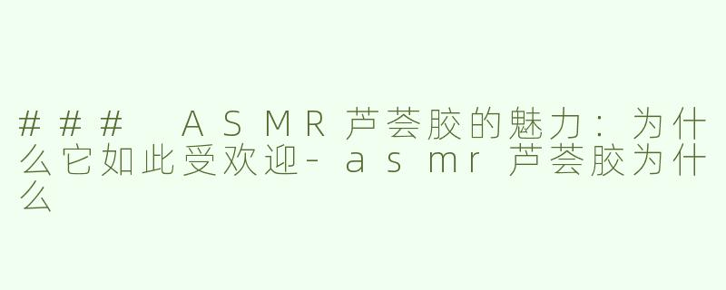 ### ASMR芦荟胶的魅力：为什么它如此受欢迎-asmr芦荟胶为什么