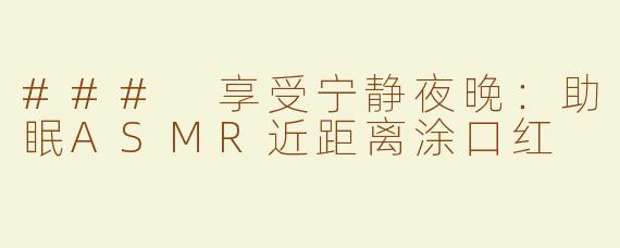 ### 享受宁静夜晚：助眠ASMR近距离涂口红