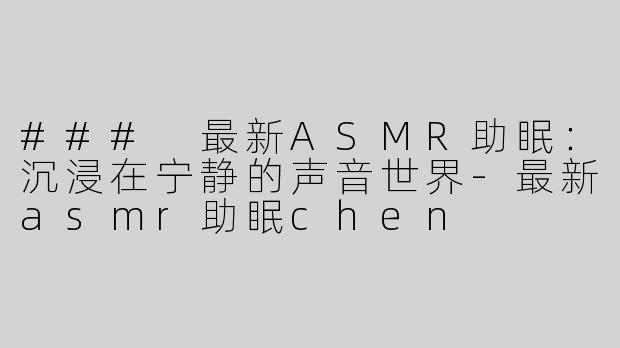 ### 最新ASMR助眠：沉浸在宁静的声音世界-最新asmr助眠chen