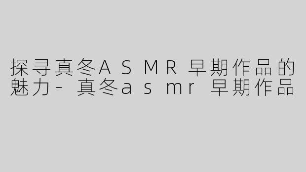 探寻真冬ASMR早期作品的魅力