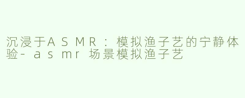 沉浸于ASMR：模拟渔子艺的宁静体验