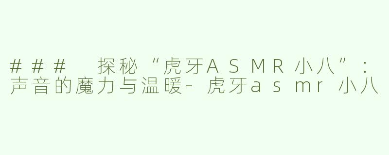 ### 探秘“虎牙ASMR小八”：声音的魔力与温暖-虎牙asmr小八