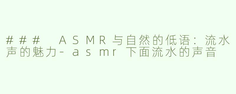 ### ASMR与自然的低语：流水声的魅力-asmr下面流水的声音