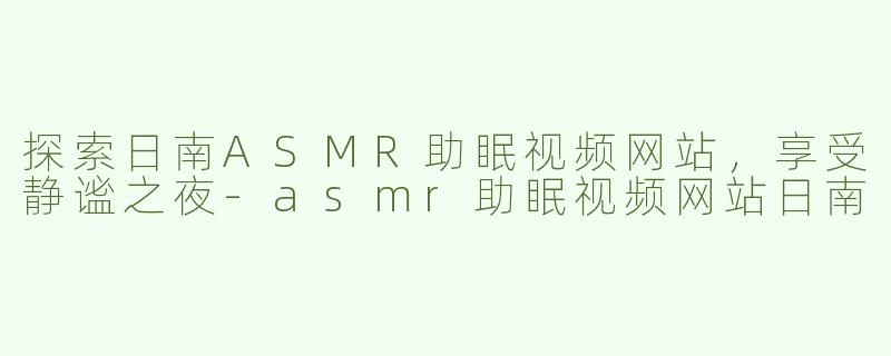探索日南ASMR助眠视频网站，享受静谧之夜-asmr助眠视频网站日南