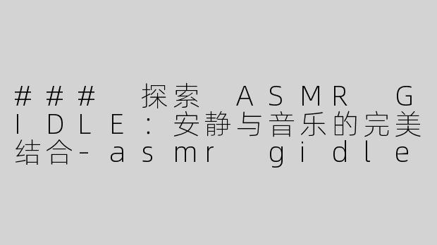 ### 探索 ASMR GIDLE：安静与音乐的完美结合