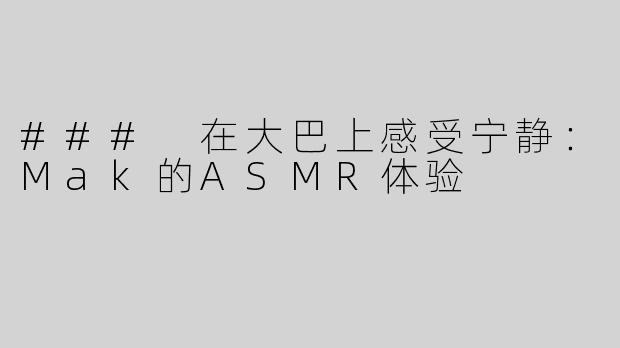 ### 在大巴上感受宁静：Mak的ASMR体验