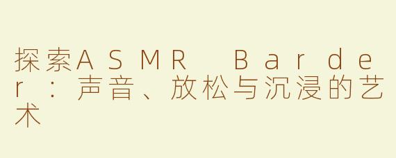 探索ASMR Barder：声音、放松与沉浸的艺术