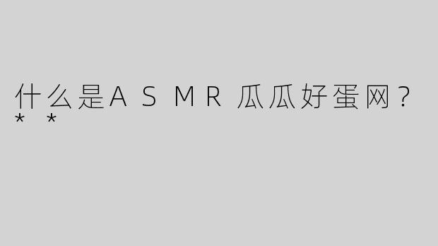 什么是ASMR瓜瓜好蛋网？**