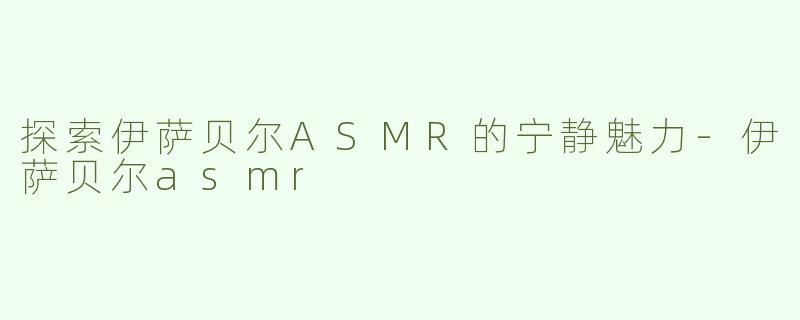 探索伊萨贝尔ASMR的宁静魅力