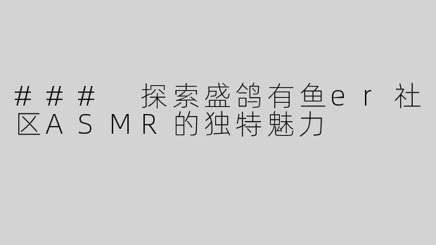 ### 探索盛鸽有鱼er社区ASMR的独特魅力