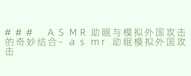 ### ASMR助眠与模拟外国攻击的奇妙结合-asmr助眠模拟外国攻击