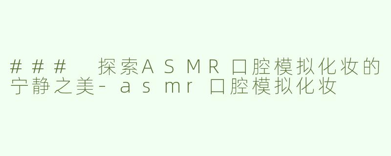 ### 探索ASMR口腔模拟化妆的宁静之美-asmr口腔模拟化妆