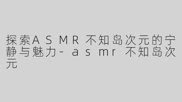 探索ASMR不知岛次元的宁静与魅力-asmr不知岛次元
