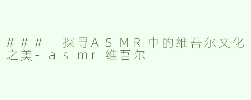 ### 探寻ASMR中的维吾尔文化之美-asmr维吾尔