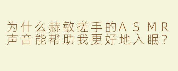 为什么赫敏搓手的ASMR声音能帮助我更好地入眠？