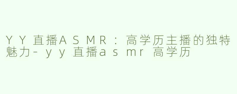 YY直播ASMR：高学历主播的独特魅力-yy直播asmr高学历