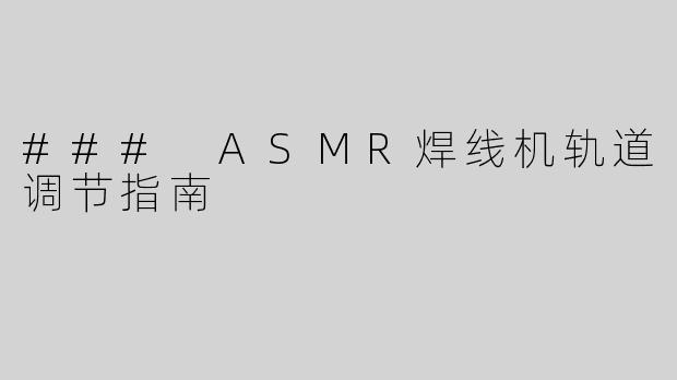 ### ASMR焊线机轨道调节指南
