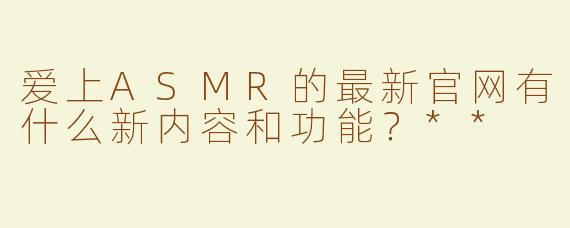 爱上ASMR的最新官网有什么新内容和功能？**