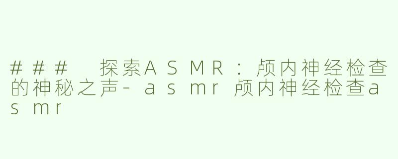 ### 探索ASMR：颅内神经检查的神秘之声-asmr颅内神经检查asmr