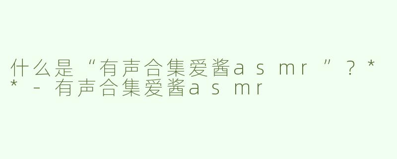 什么是“有声合集爱酱asmr”？**