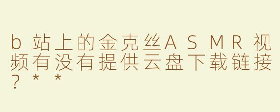 b站上的金克丝ASMR视频有没有提供云盘下载链接？**