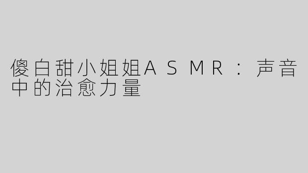 傻白甜小姐姐ASMR：声音中的治愈力量