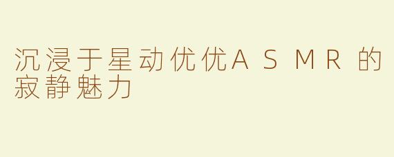 沉浸于星动优优ASMR的寂静魅力