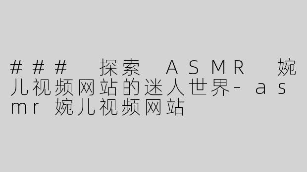 ### 探索 ASMR 婉儿视频网站的迷人世界