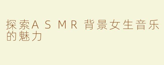 探索ASMR背景女生音乐的魅力